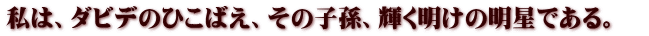 私は、ダビデのひこばえ、その子孫、輝く明けの明星である。